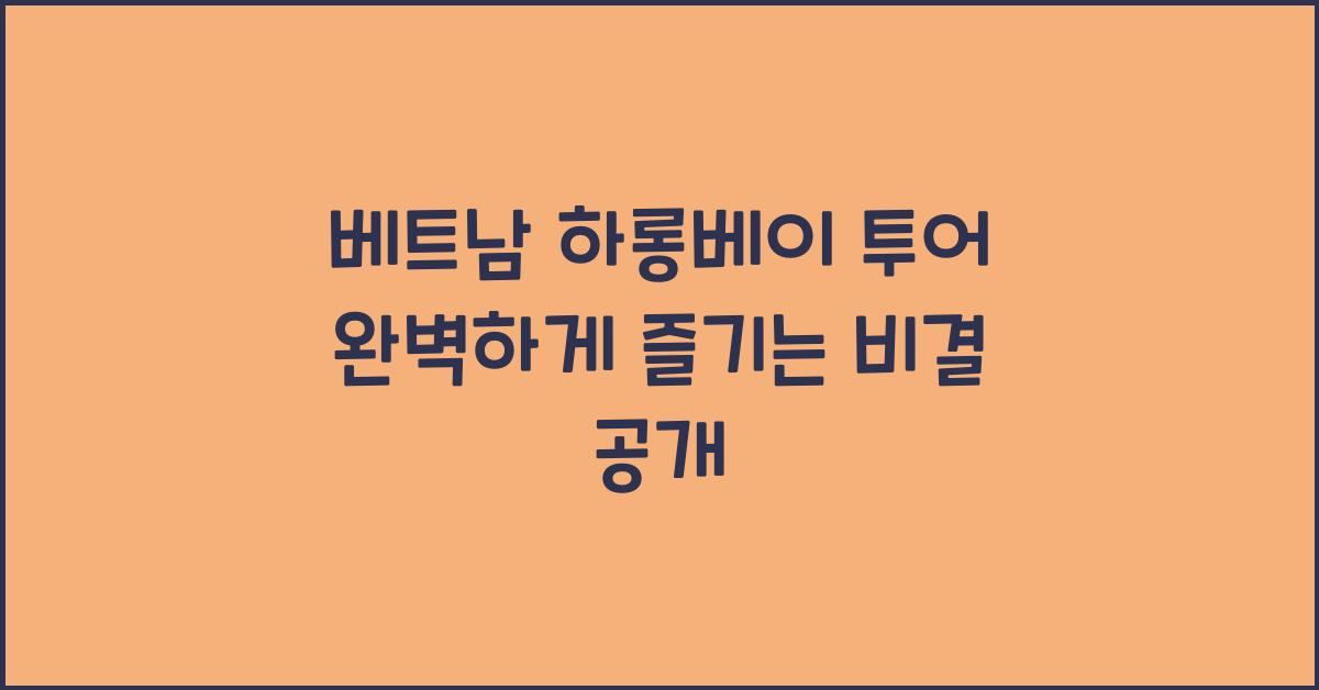 베트남 하롱베이 투어 완벽하게 즐기는 비결