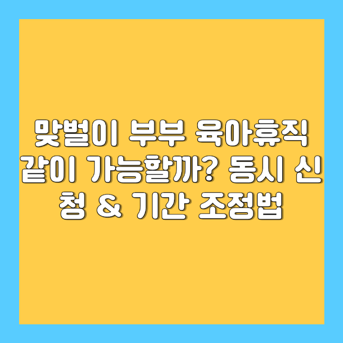 맞벌이 부부 육아휴직 같이 가능할까? – 동시 신청 &amp; 기간 조정법