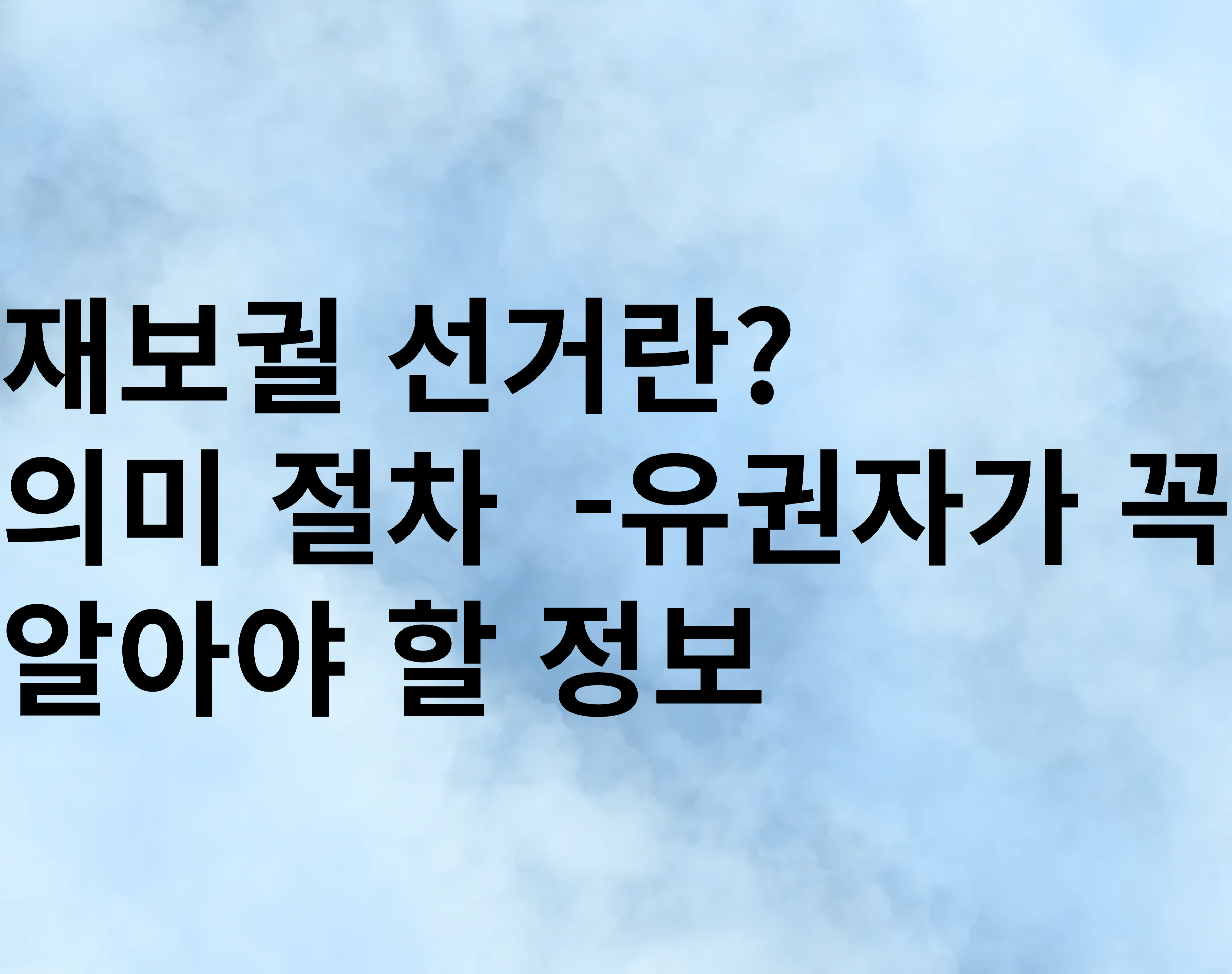 재보궐 선거란?
의미,절차 유권자가 꼭 알아야 할 정보