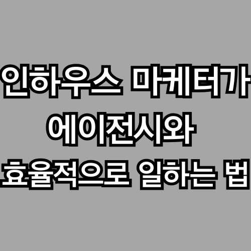 인하우스 마케터가 에이전시와 잘 일하는 법: 실무 노하우 총정리