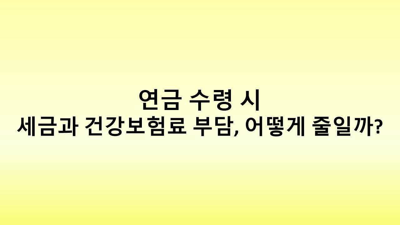 연금 수령 시 세금과 건강보험료, 현명하게 대비하는 법