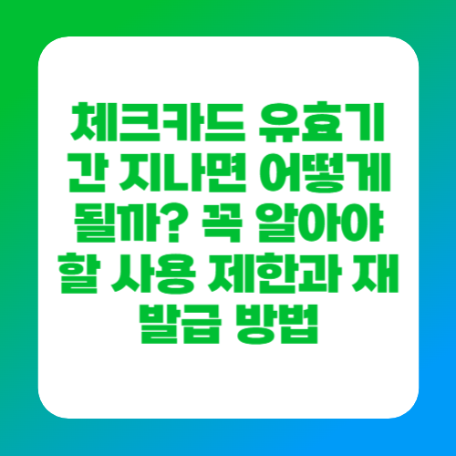 체크카드 유효기간 지나면 어떻게 될까? 꼭 알아야 할 사용 제한과 재발급 방법