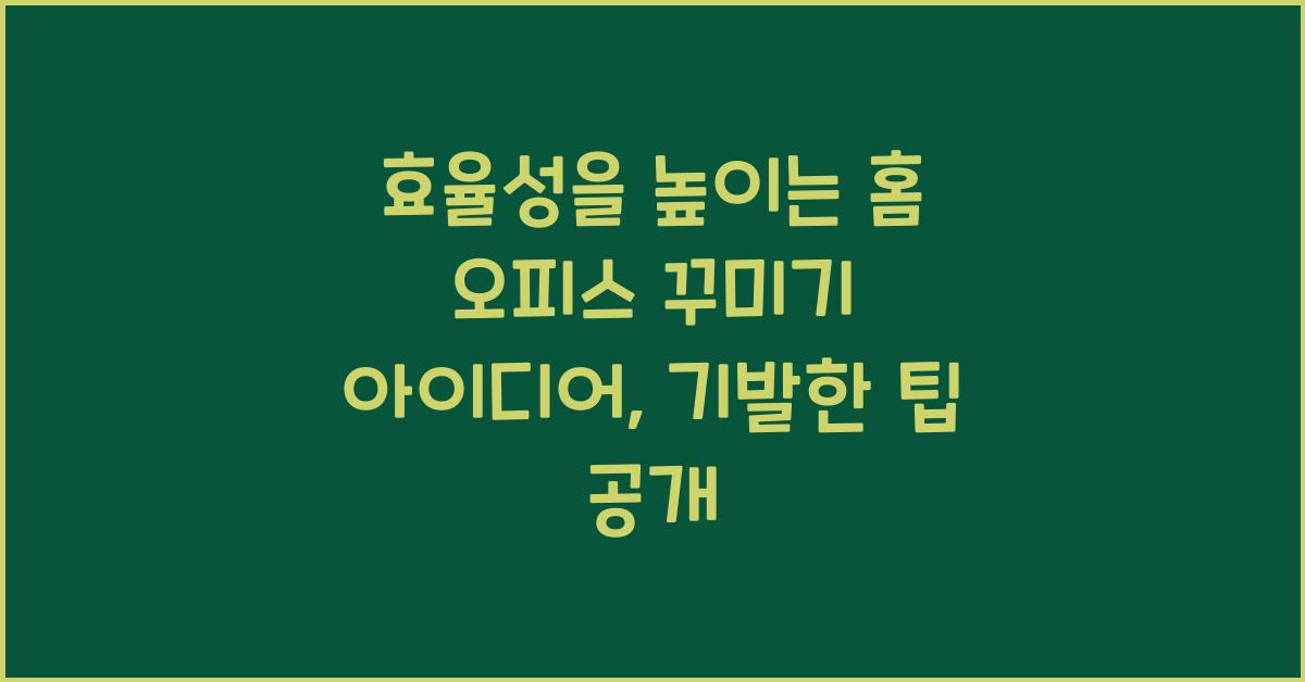 효율성을 높이는 홈 오피스 꾸미기 아이디어