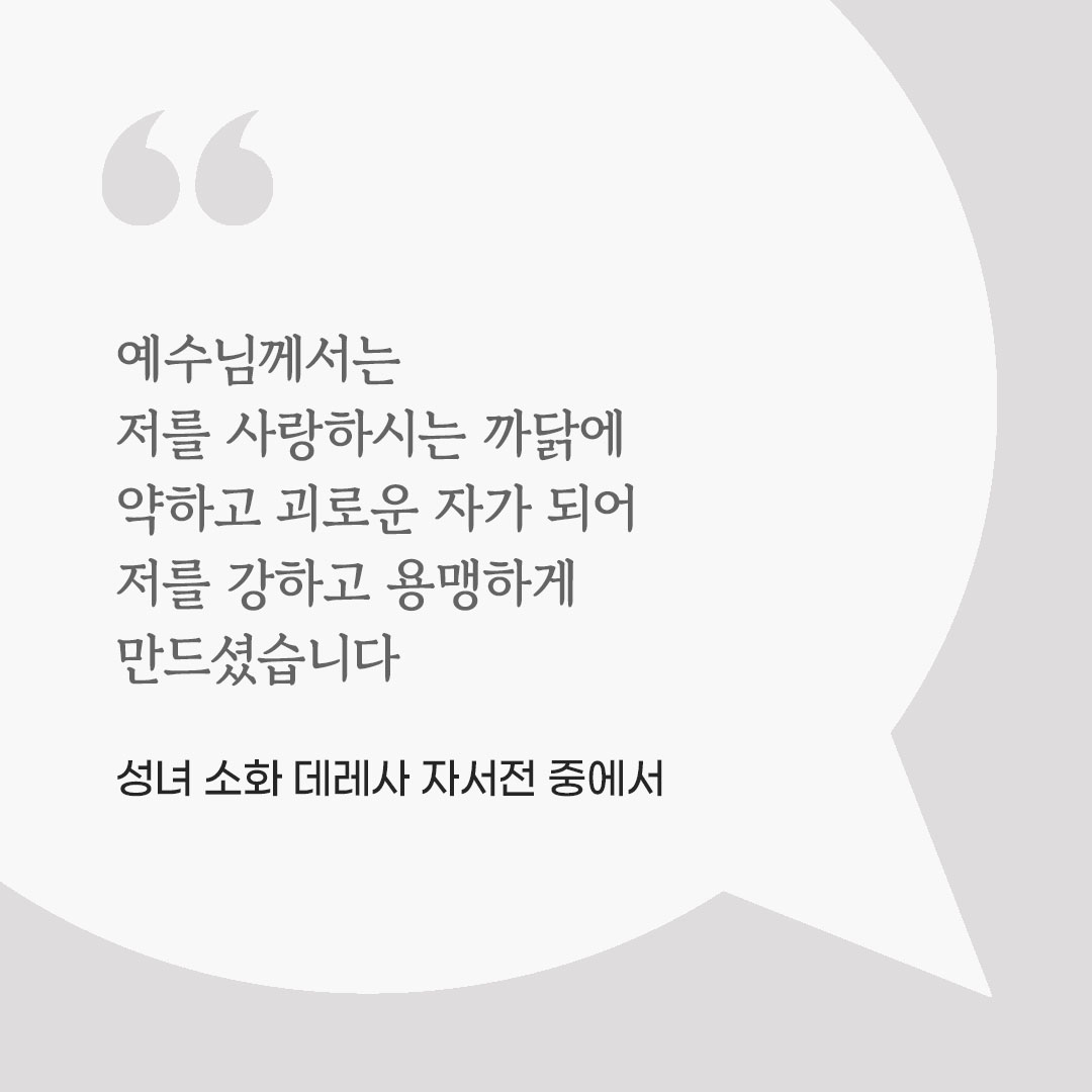 예수님께서는 저를 사랑하시는 까닭에 약하고 괴로운 자가 되어 저를 강하고 용맹하게 만드셨습니다. (성녀 소화 데레사 자서전 중에서) 피어나네 마음을 살리는 가톨릭 명언 이미지