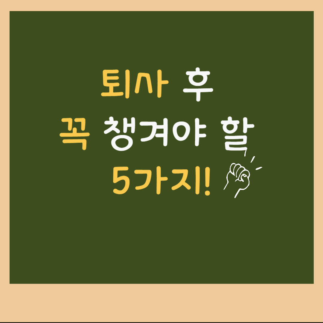 퇴사 후 꼭 챙겨야 할 5가지 (미리 준비하면 돈을 아낄 수 있음!)