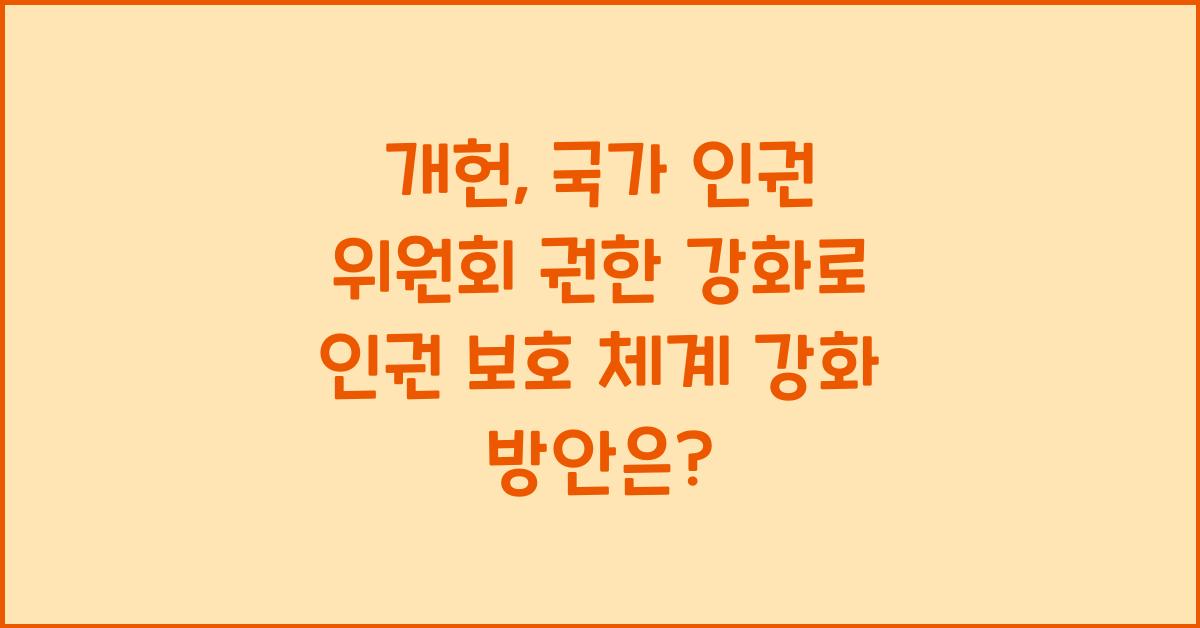 개헌, 국가 인권 위원회 권한 강화, 인권 보호 체계 강화 방안은?