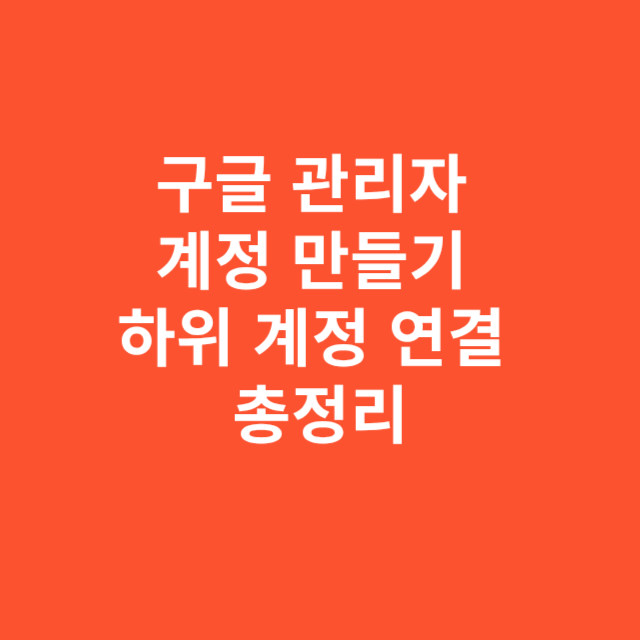 구글 관리자 계정 만들기와 하위 계정 연결 절차 총정리