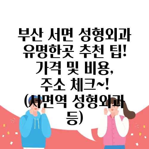 부산 서면 성형외과 유명한곳 추천 팁! 가격 및 비용, 주소 체크~! (서면역 성형외과 등)