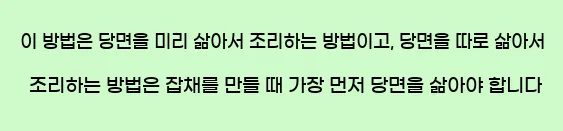  이 방법은 당면을 미리 삶아서 조리하는 방법이고, 당면을 따로 삶아서 조리하는 방법은 잡채를 만들 때 가장 먼저 당면을 삶아야 합니다