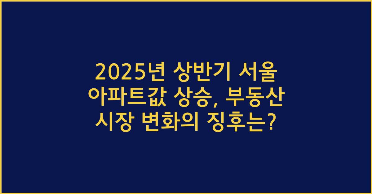 2025년 상반기 서울 아파트값 상승, 부동산 시장의 변화 예고?