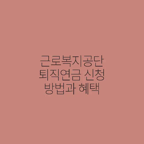 근로복지공단 퇴직연금 신청 방법과 혜택