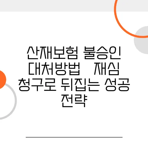 산재보험 불승인 대처방법 – 재심 청구로 뒤집는 성공 전략