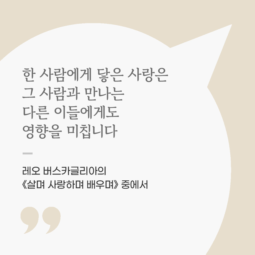 한 사람에게 닿은 사랑은 그 사람과 만나는 다른 이들에게도 영향을 미칩니다. (레오 버스카글리아의 《살며 사랑하며 배우며》 중에서) 좋은 글 이미지