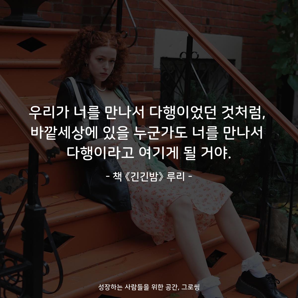 우리가 너를 만나서 다행이었던 것처럼,
바깥세상에 있을 누군가도 너를 만나서
다행이라고 여기게 될 거야.