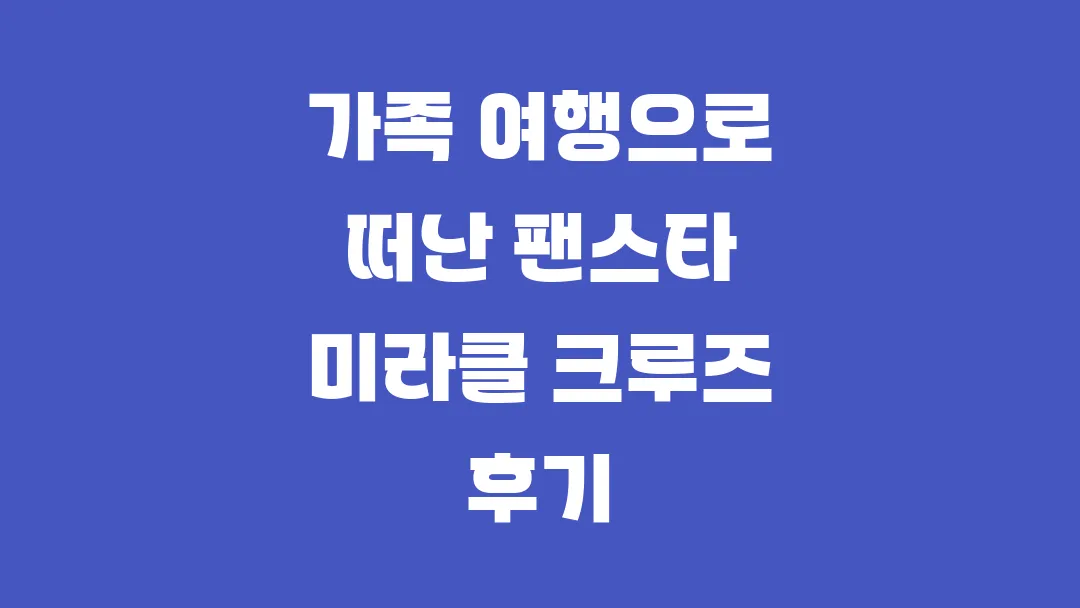 가족 여행으로 떠난 팬스타 미라클 크루즈 후기