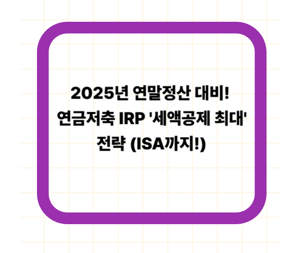 2025년 연말정산 대비! 연금저축 IRP '세액공제 최대' 전략 (ISA까지!)