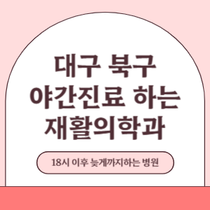 대구 북구 야간진료 늦게까지 진료 하는 재활의학과 병원 (18시 이후 지금 진료 중인 병원