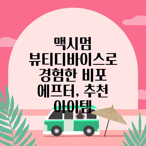 맥시멈 뷰티디바이스로 경험한 비포 에프터, 추천 아이템