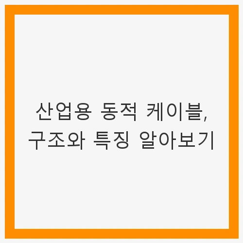 산업용 동적 케이블, 구조와 특징 알아보기