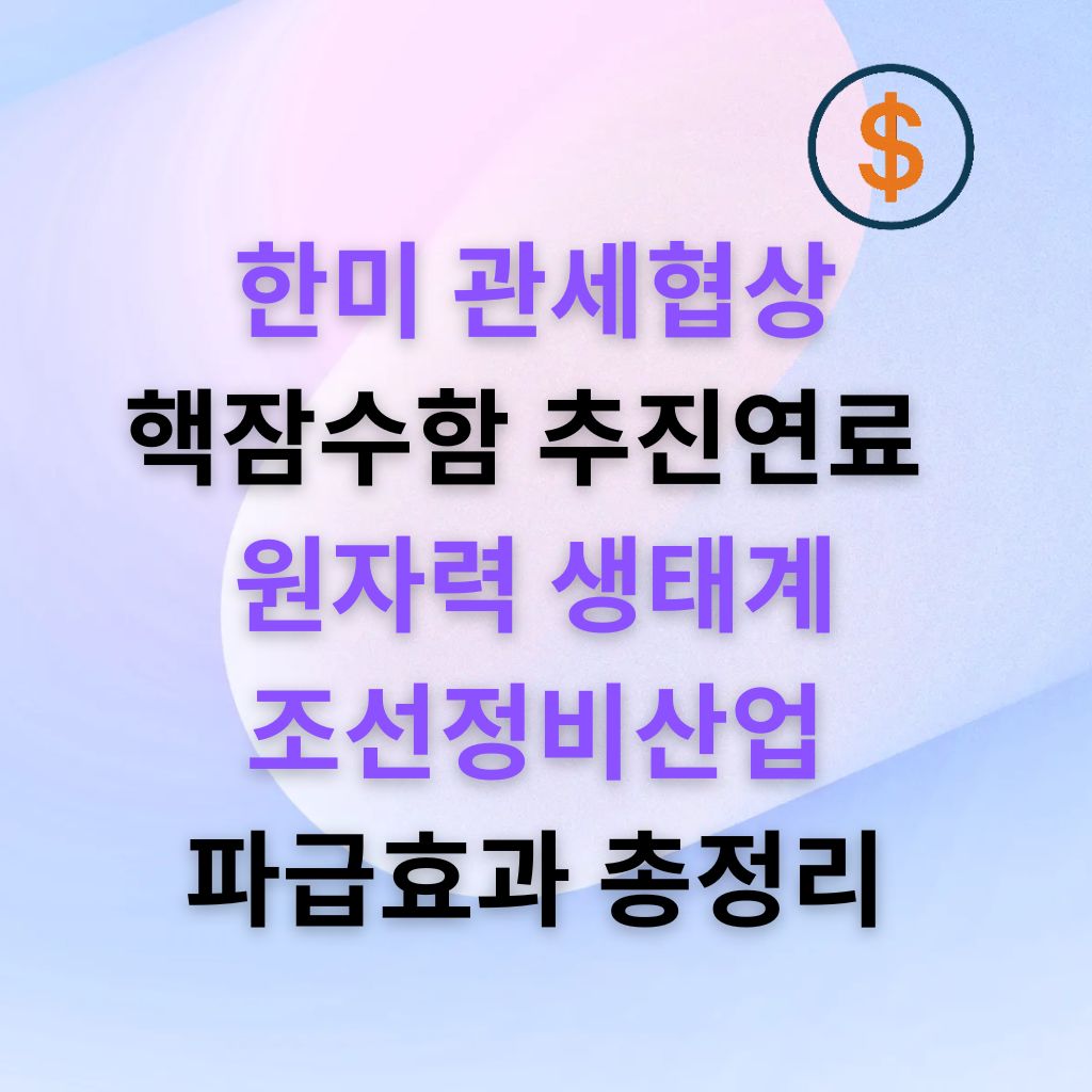 한미관세협상 핵잠 추진연료 이슈, 왜 경제 페이지에서도 다루나 원자력 생태계&middot;조선&middot;정비산업의 파급효과
