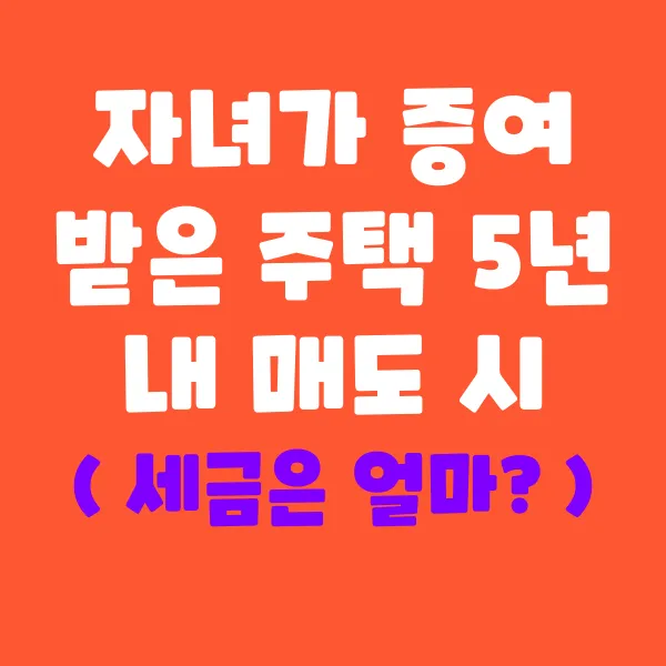 자녀가 증여받은 주택을 5년 내 매도하면 세금이 얼마나 나올까?