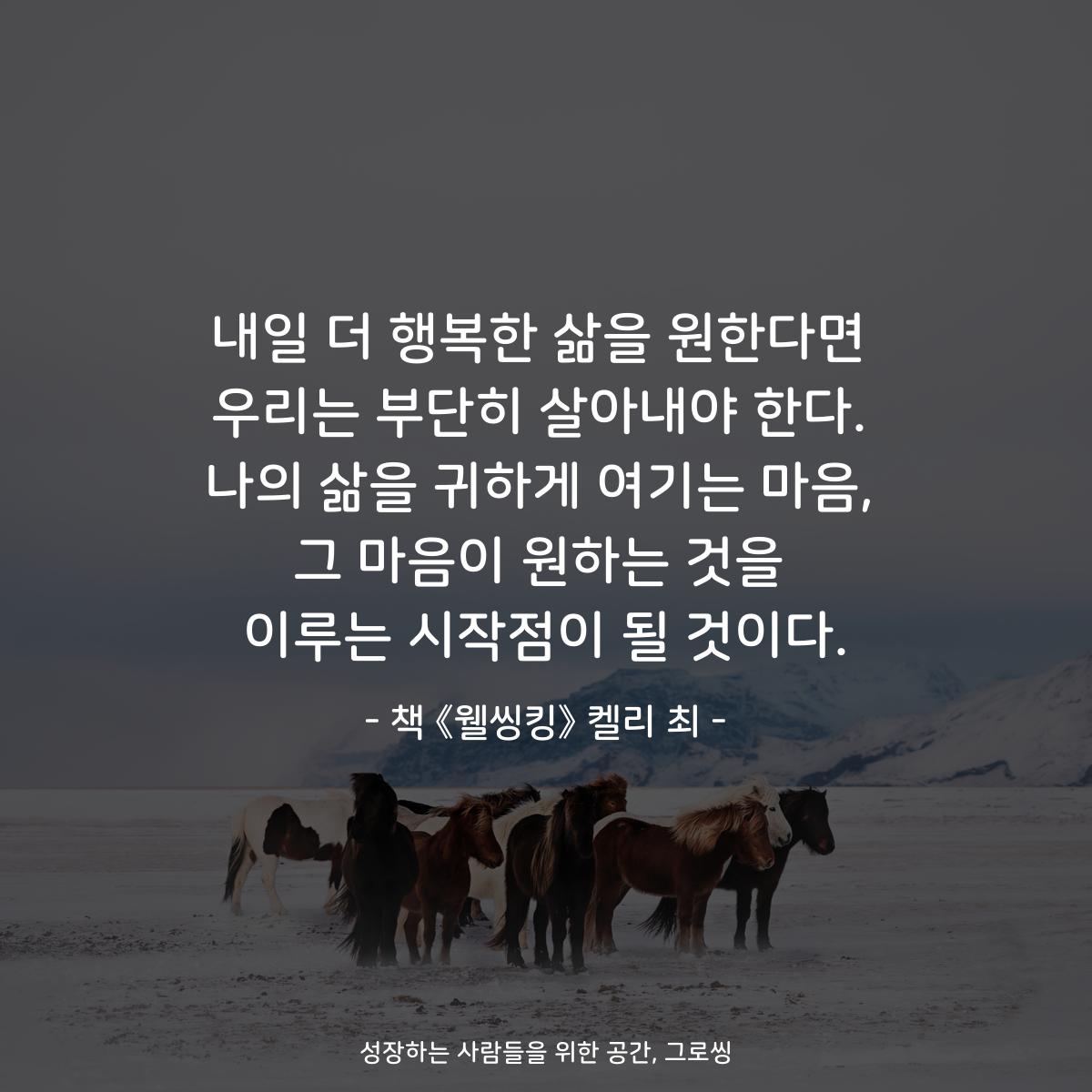 내일 더 행복한 삶을 원한다면
우리는 부단히 살아내야 한다.
나의 삶을 귀하게 여기는 마음,
그 마음이 원하는 것을
이루는 시작점이 될 것이다.