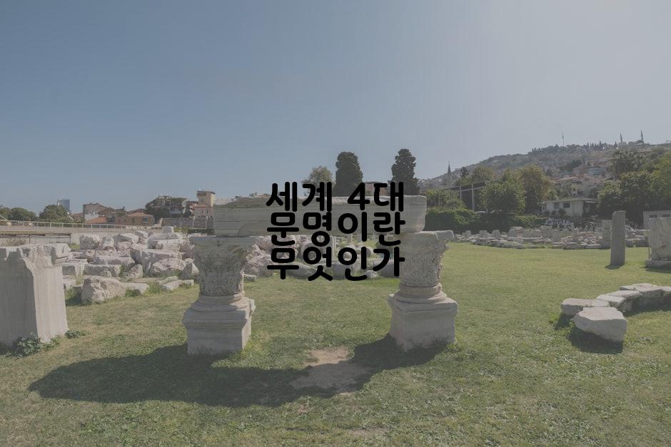 세계 4대 문명이란 무엇인가