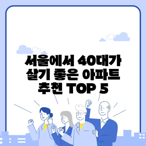 서울에서 40대가 살기 좋은 아파트 추천 TOP 5, 놓치지 마세요!