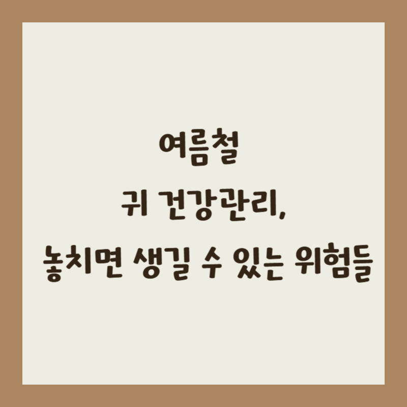 여름철 귀 건강관리, 놓치면 생길 수 있는 위험들