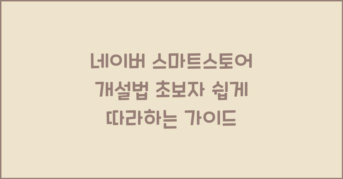 네이버 스마트스토어 개설하는 법, 초보자도 쉽게 따라하는 가이드