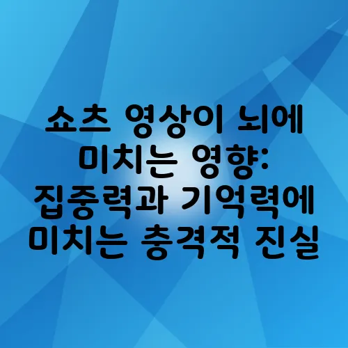 쇼츠 영상이 뇌에 미치는 영향: 집중력과 기억력에 미치는 충격적 진실