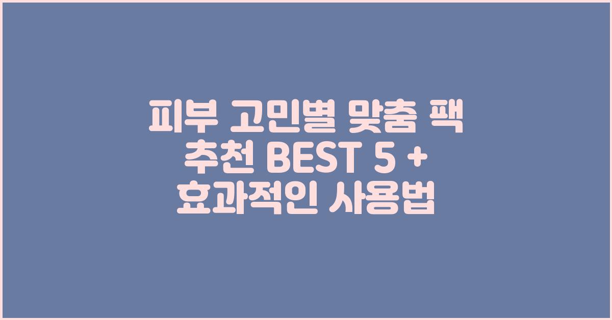 피부 고민별 맞춤 팩 추천 BEST 5
