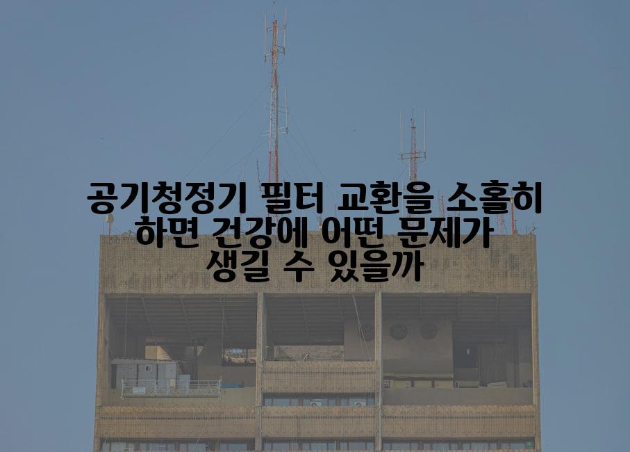 공기청정기 필터 교환을 소홀히 하면 건강에 어떤 문제가 생길 수 있을까