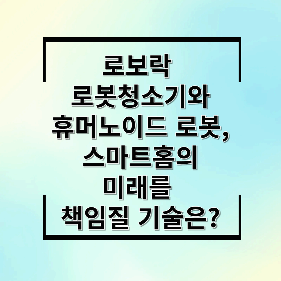 로보락 로봇청소기와 휴머노이드 로봇, 스마트홈의 미래를 책임질 기술은?