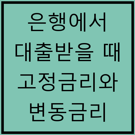 은행에서 대출받을 때 고정금리와 변동금리 차이는 무엇이며 각각의 장단점은