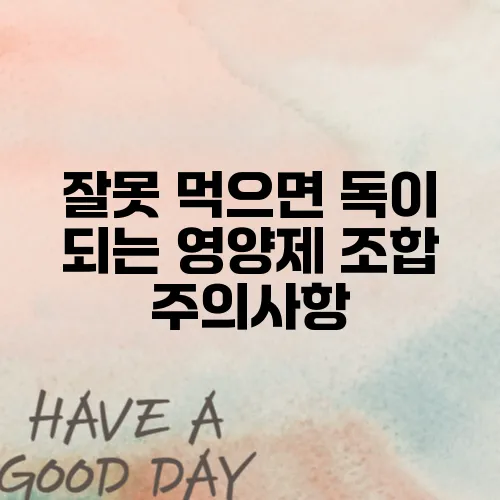 잘못 먹으면 독이 되는 영양제 조합 주의사항