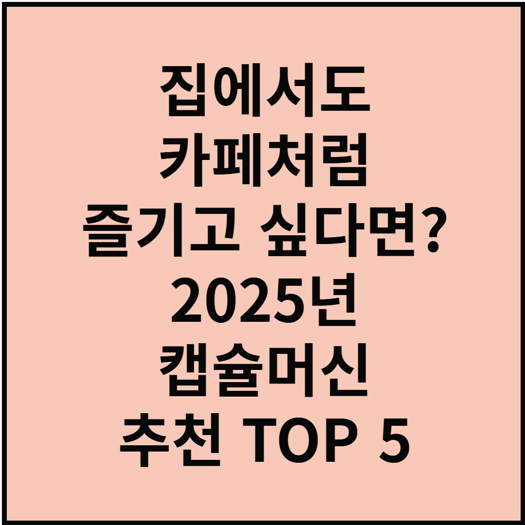 집에서도 카페처럼 즐기고 싶다면? 2025년 캡슐머신 추천 TOP 5