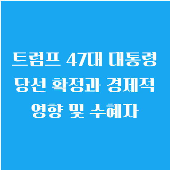 트럼프 47대 대통령 당선 확정과 경제적 영향 및 수혜자