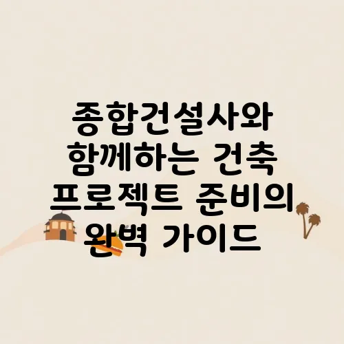종합건설사와 함께하는 건축 프로젝트 준비의 완벽 가이드