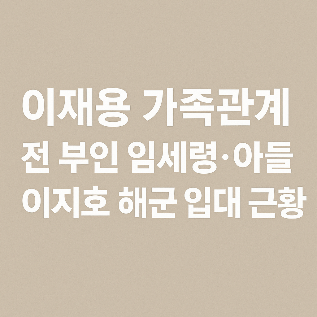 이재용 가족관계-전 부인 임세령·아들 이지호 해군 입대 근황 (2025 최신)