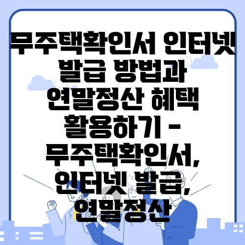 무주택확인서 인터넷 발급 방법과 연말정산 혜택 활용하기 - 무주택확인서, 인터넷 발급, 연말정산