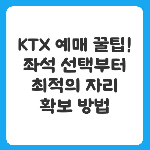 KTX 예매 꿀팁! 좌석 선택부터 최적의 자리 확보 방법까지