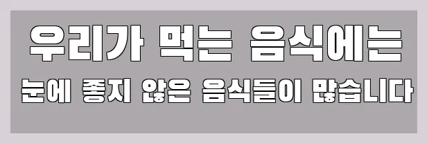  우리가 먹는 음식에는 눈에 좋지 않은 음식들이 많습니다