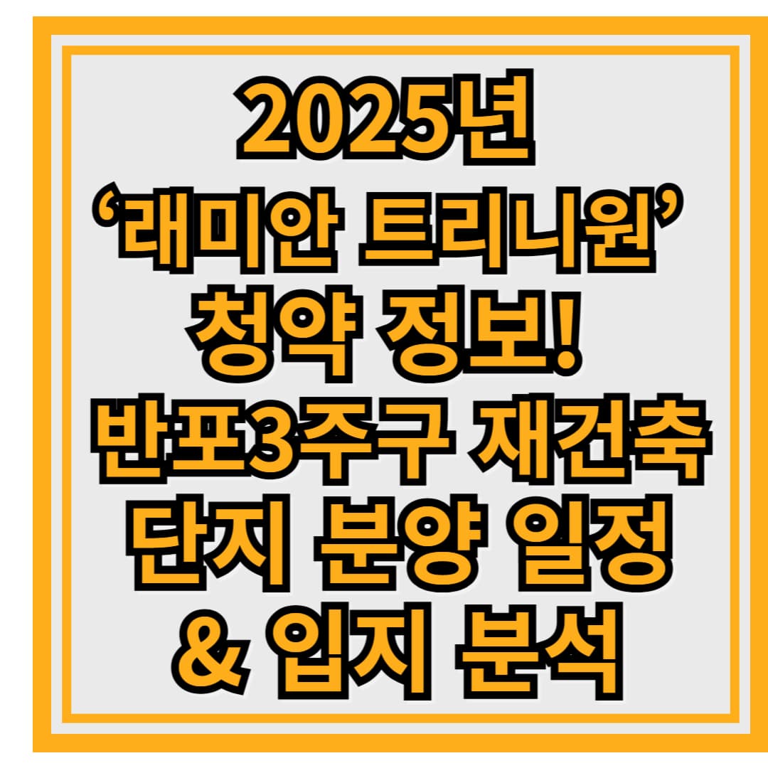 2025년 &lsquo;래미안 트리니원&rsquo; 청약 정보! 반포3주구 재건축 단지 분양 일정 &amp; 입지 분석