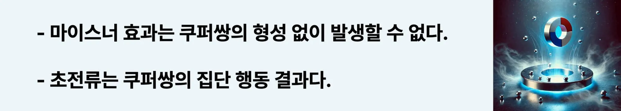 마이스너 효과는 쿠퍼쌍의 형성 없이 발생할 수 없다.
초전류는 쿠퍼쌍의 집단 행동 결과다.