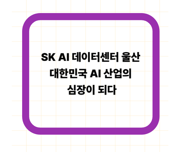 SK AI 데이터센터 울산, 대한민국 AI 산업의 심장이 되다