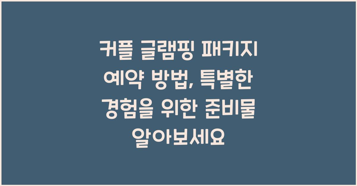 커플 글램핑 패키지 예약 방법, 예약 전 확인해야 할 3가지