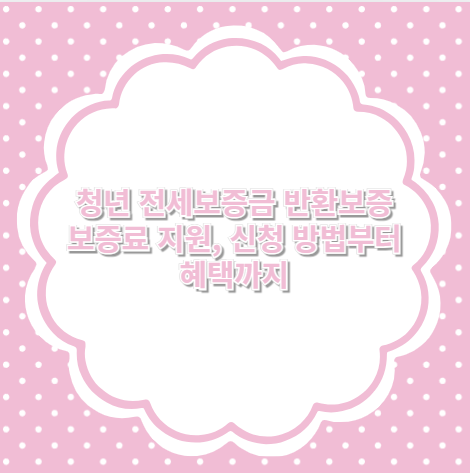 청년 전세보증금 반환보증 보증료 지원, 신청 방법부터 혜택까지