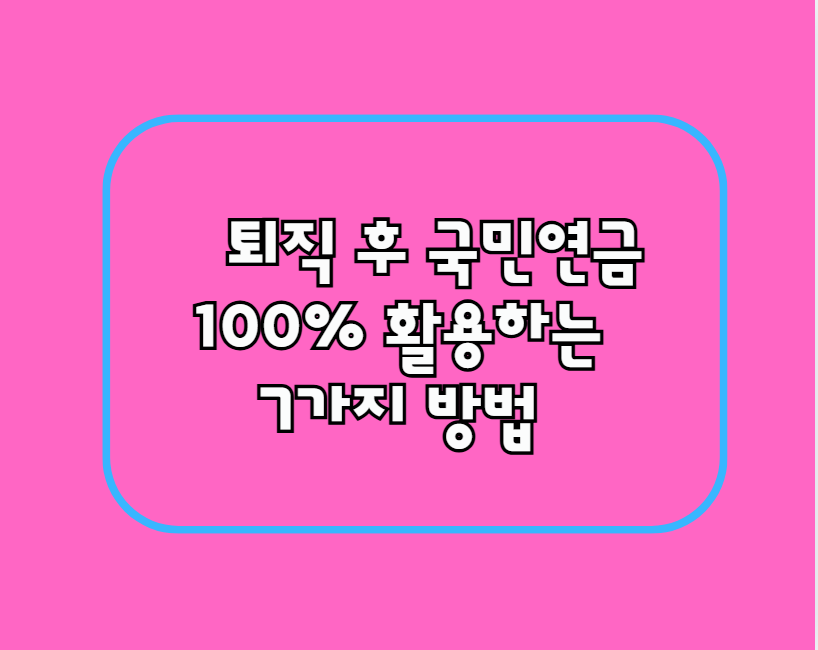 퇴직 후 국민연금 100% 활용하는 7가지 방법