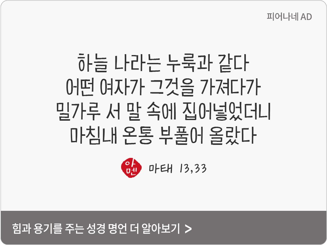 하늘 나라는 누룩과 같다. 어떤 여자가 그것을 가져다가 밀가루 서 말 속에 집어넣었더니, 마침내 온통 부풀어 올랐다. (마태 13,33)